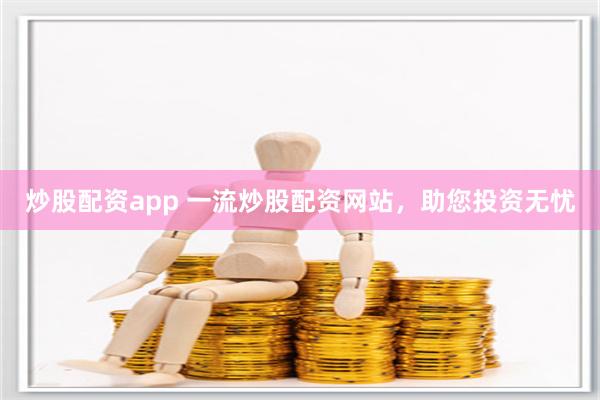 炒股配资app 一流炒股配资网站，助您投资无忧