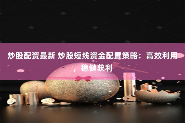 炒股配资最新 炒股短线资金配置策略：高效利用，稳健获利