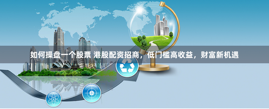 如何操盘一个股票 港股配资招商，低门槛高收益，财富新机遇