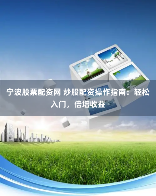 宁波股票配资网 炒股配资操作指南：轻松入门，倍增收益