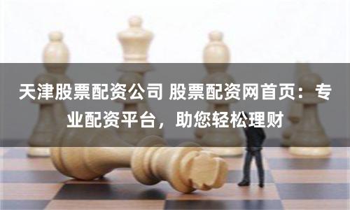 天津股票配资公司 股票配资网首页：专业配资平台，助您轻松理财