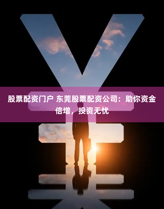 股票配资门户 东莞股票配资公司：助你资金倍增，投资无忧