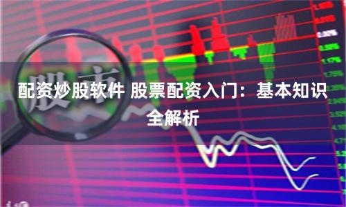 配资炒股软件 股票配资入门：基本知识全解析