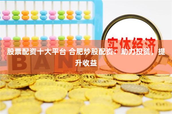 股票配资十大平台 合肥炒股配资：助力投资，提升收益
