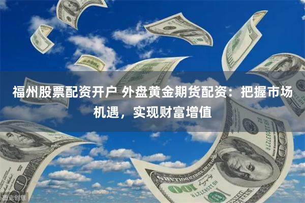 福州股票配资开户 外盘黄金期货配资：把握市场机遇，实现财富增值