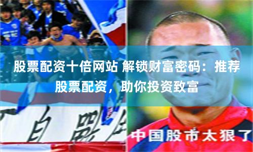 股票配资十倍网站 解锁财富密码：推荐股票配资，助你投资致富