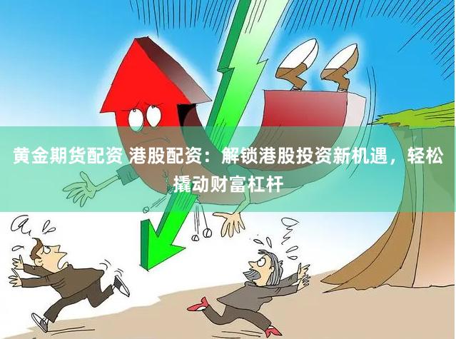 黄金期货配资 港股配资：解锁港股投资新机遇，轻松撬动财富杠杆