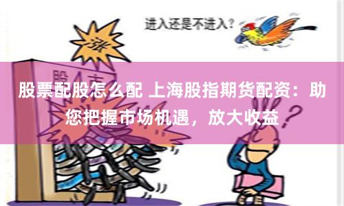 股票配股怎么配 上海股指期货配资：助您把握市场机遇，放大收益