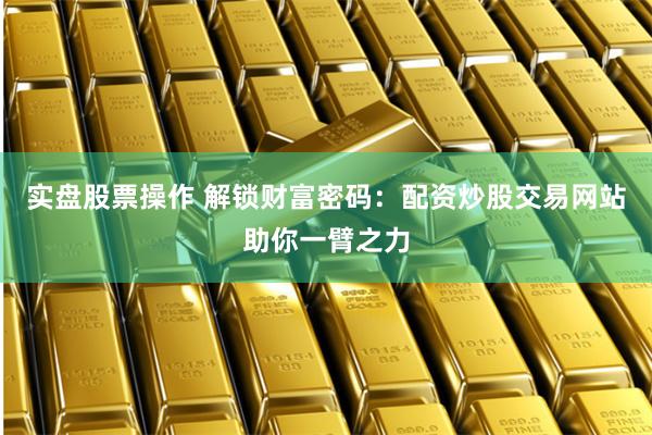 实盘股票操作 解锁财富密码：配资炒股交易网站助你一臂之力