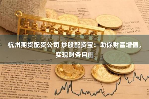 杭州期货配资公司 炒股配资宝：助你财富增值，实现财务自由