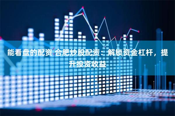 能看盘的配资 合肥炒股配资：解锁资金杠杆，提升投资收益