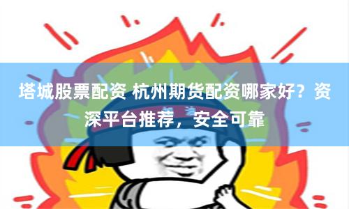 塔城股票配资 杭州期货配资哪家好？资深平台推荐，安全可靠