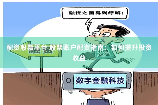 配资股票平台 股票账户配资指南：如何提升投资收益