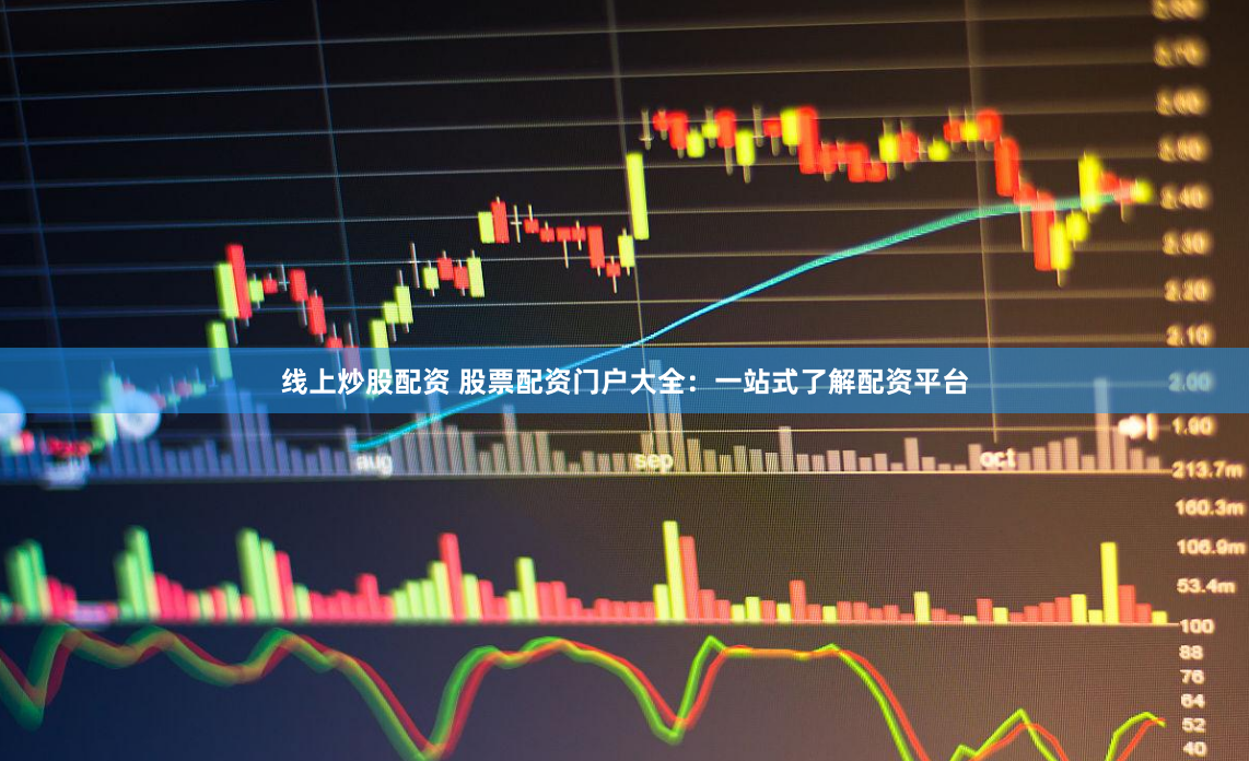 线上炒股配资 股票配资门户大全：一站式了解配资平台