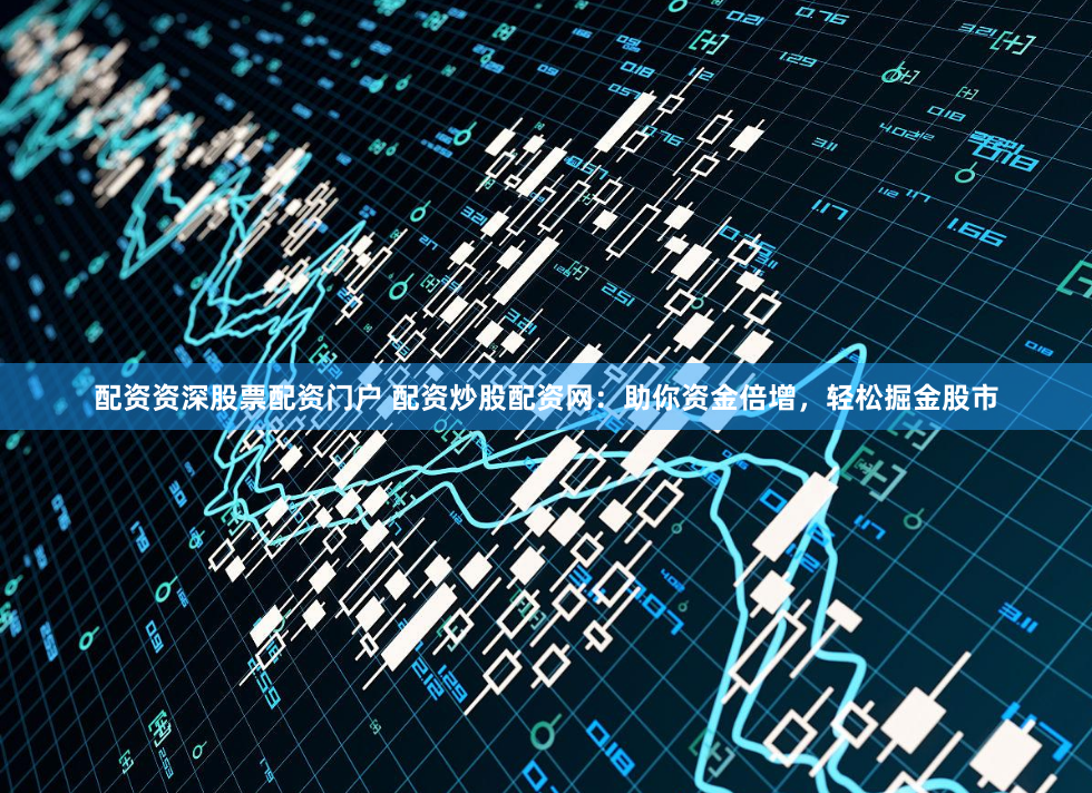 配资资深股票配资门户 配资炒股配资网：助你资金倍增，轻松掘金股市