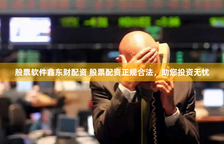 股票软件鑫东财配资 股票配资正规合法，助您投资无忧