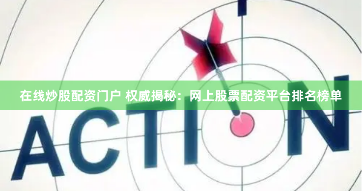 在线炒股配资门户 权威揭秘：网上股票配资平台排名榜单