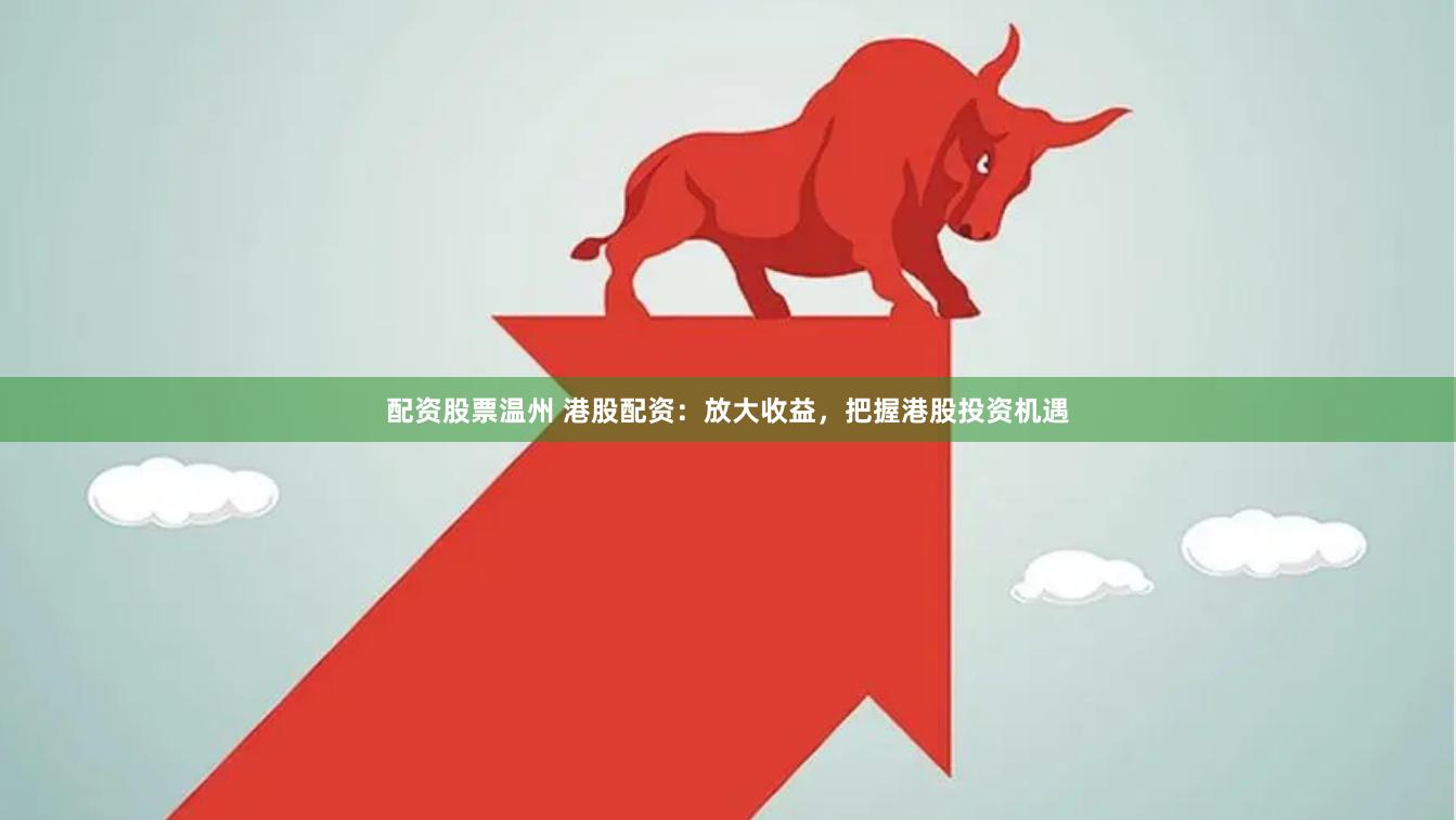 配资股票温州 港股配资：放大收益，把握港股投资机遇