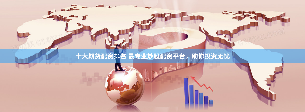 十大期货配资排名 最专业炒股配资平台，助你投资无忧