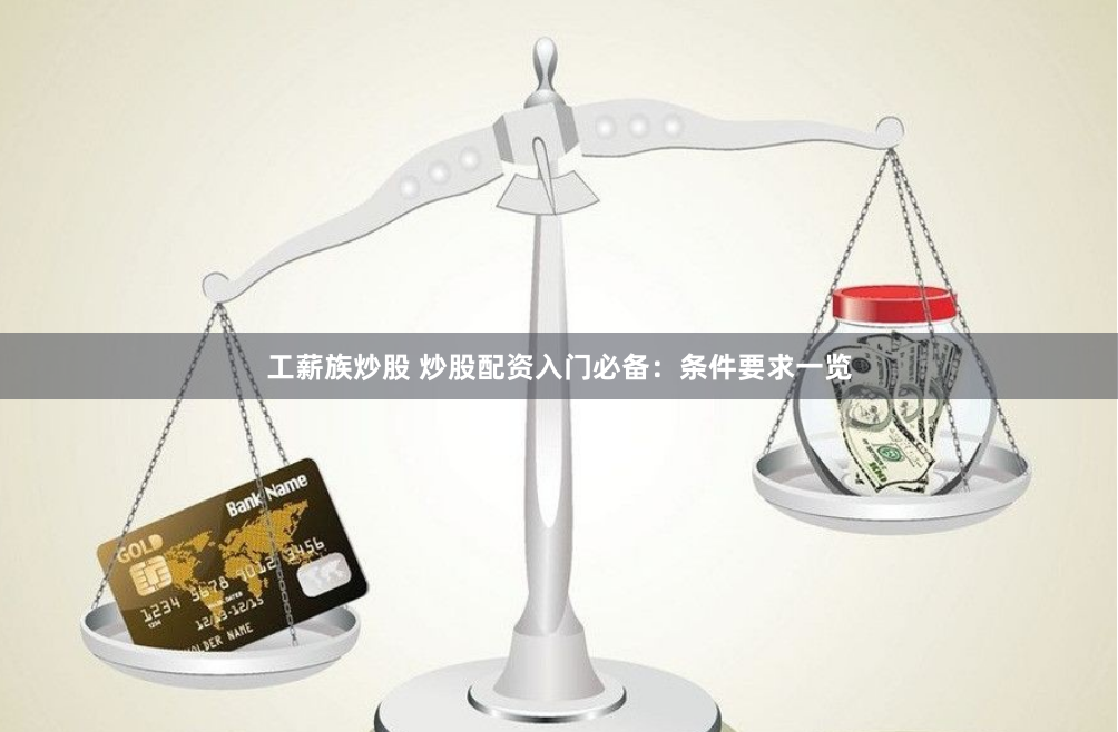 工薪族炒股 炒股配资入门必备：条件要求一览