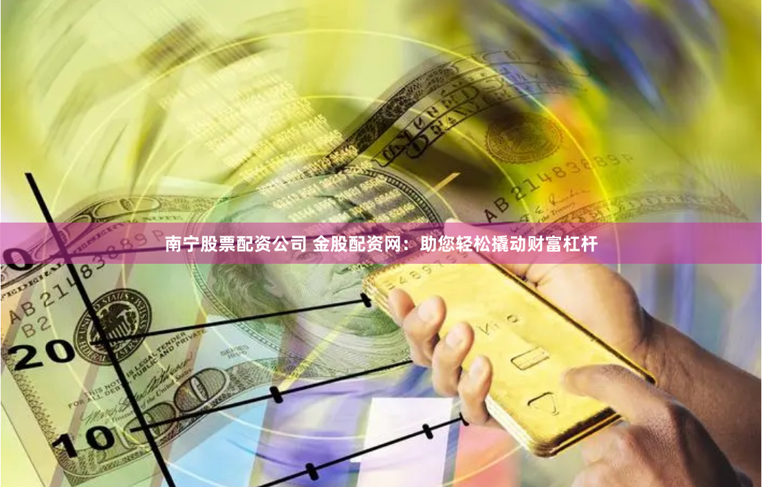 南宁股票配资公司 金股配资网：助您轻松撬动财富杠杆