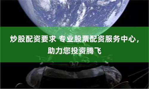 炒股配资要求 专业股票配资服务中心，助力您投资腾飞