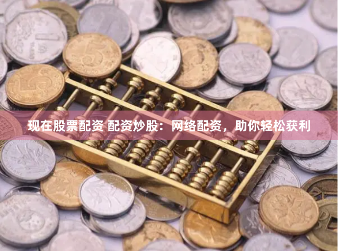 现在股票配资 配资炒股：网络配资，助你轻松获利
