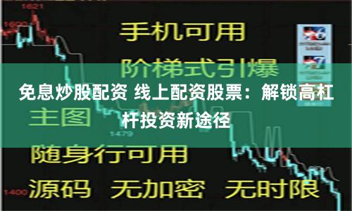 免息炒股配资 线上配资股票：解锁高杠杆投资新途径