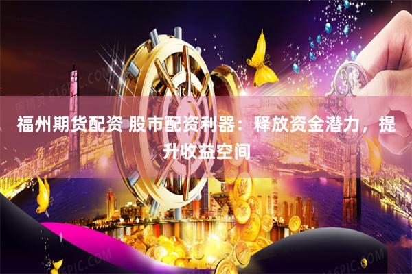 福州期货配资 股市配资利器：释放资金潜力，提升收益空间