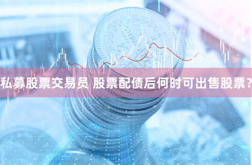 私募股票交易员 股票配债后何时可出售股票？