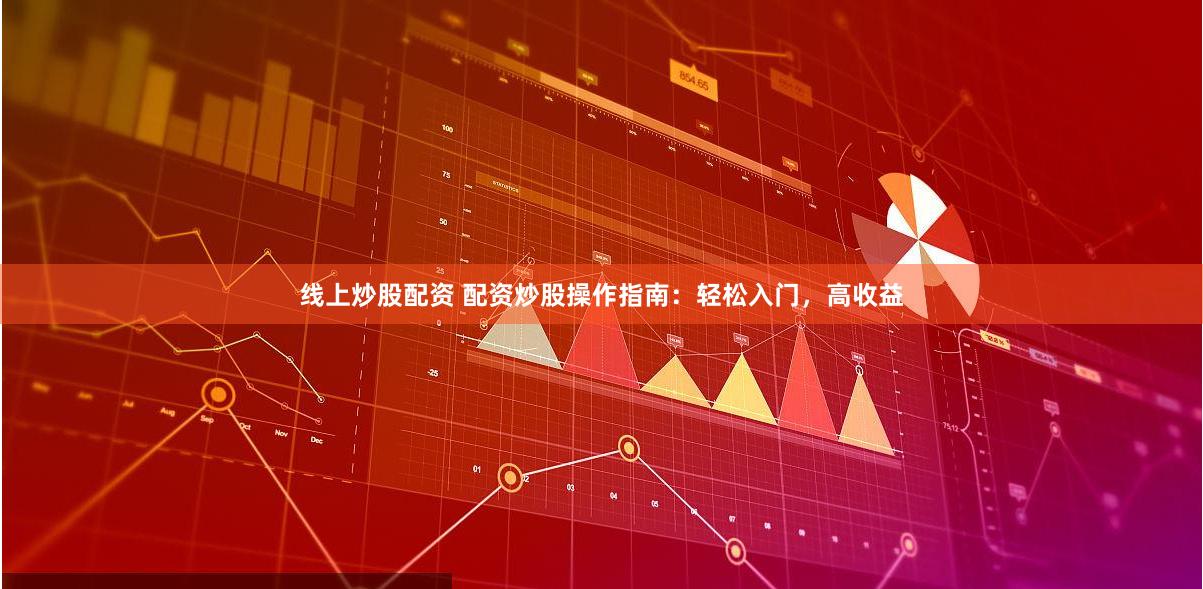 线上炒股配资 配资炒股操作指南：轻松入门，高收益