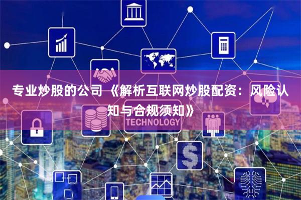 专业炒股的公司 《解析互联网炒股配资：风险认知与合规须知》