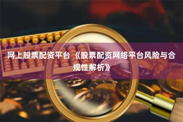 网上股票配资平台 《股票配资网络平台风险与合规性解析》
