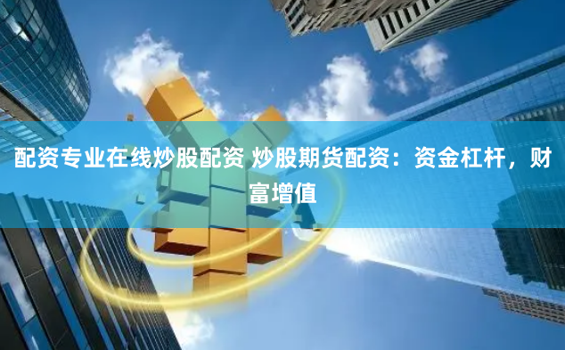配资专业在线炒股配资 炒股期货配资：资金杠杆，财富增值