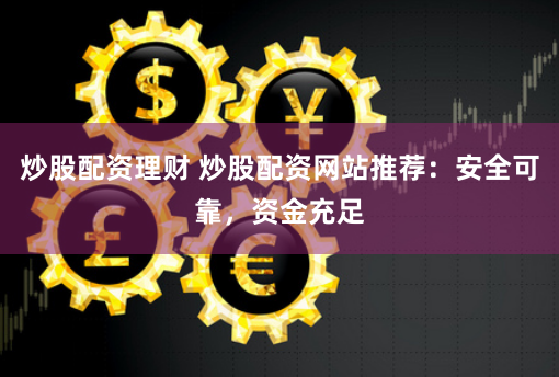 炒股配资理财 炒股配资网站推荐：安全可靠，资金充足