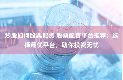 炒股如何股票配资 股票配资平台推荐：选择最优平台，助你投资无忧