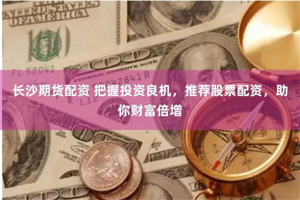 长沙期货配资 把握投资良机，推荐股票配资，助你财富倍增