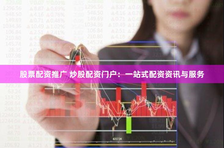 股票配资推广 炒股配资门户：一站式配资资讯与服务