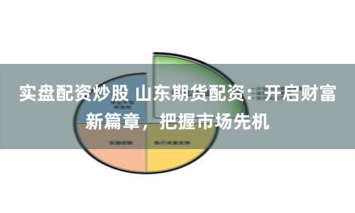 实盘配资炒股 山东期货配资：开启财富新篇章，把握市场先机