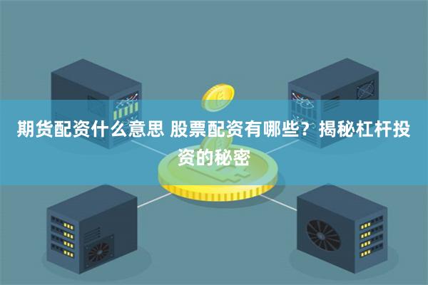 期货配资什么意思 股票配资有哪些?揭秘杠杆投资的秘密