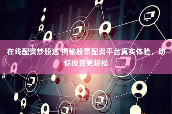 在线配资炒股选 揭秘股票配资平台真实体验，助你投资更轻松