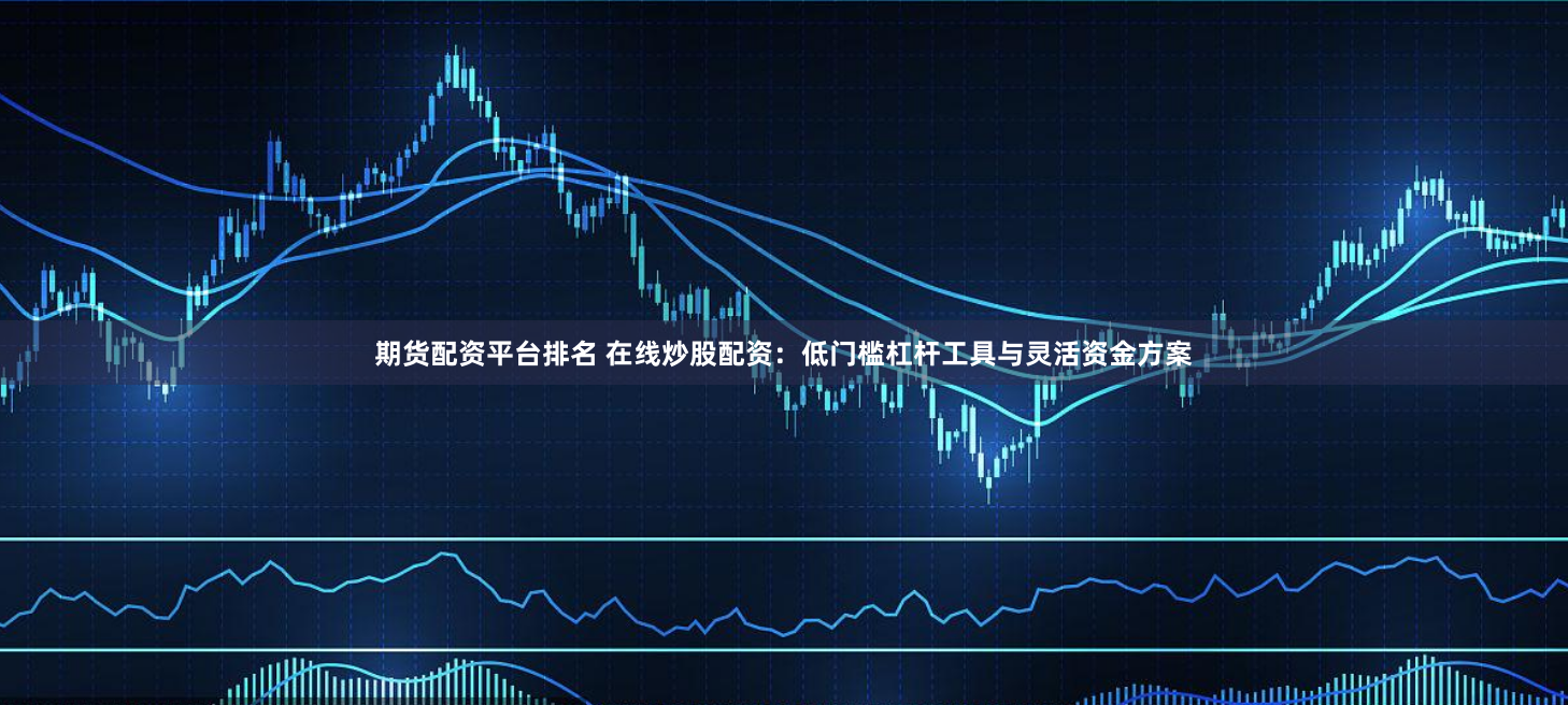 期货配资平台排名 在线炒股配资：低门槛杠杆工具与灵活资金方案