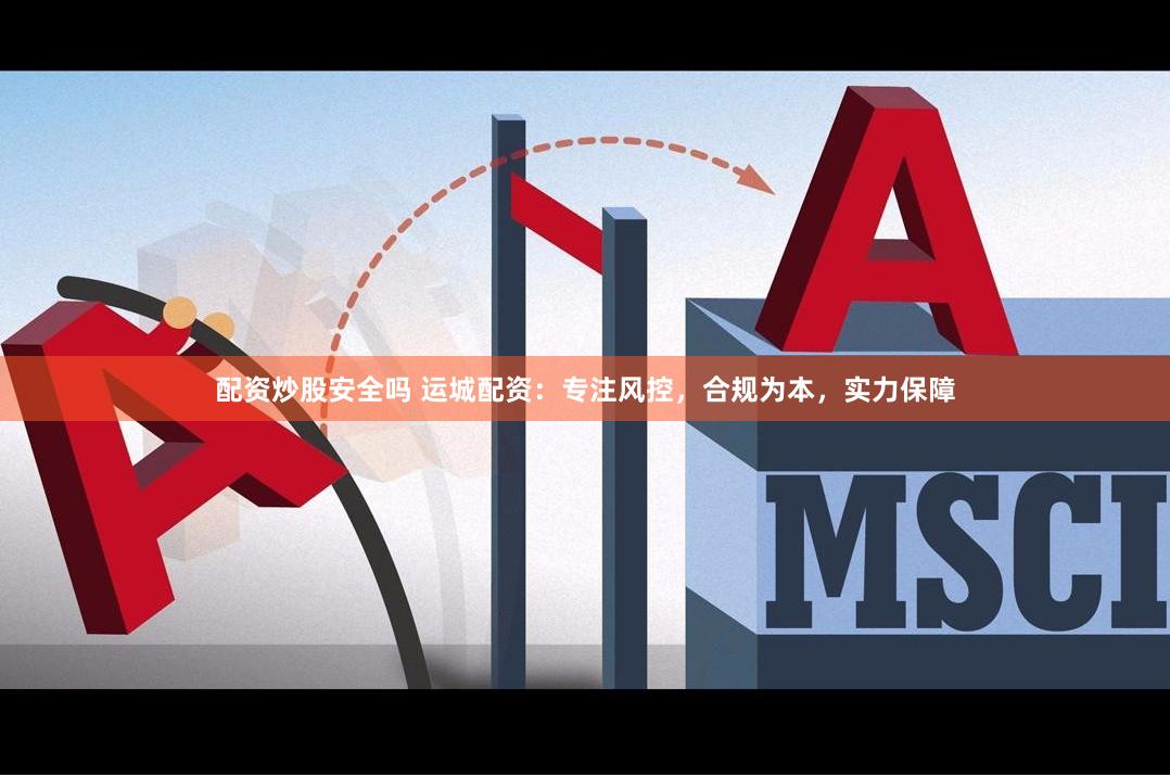 配资炒股安全吗 运城配资：专注风控，合规为本，实力保障