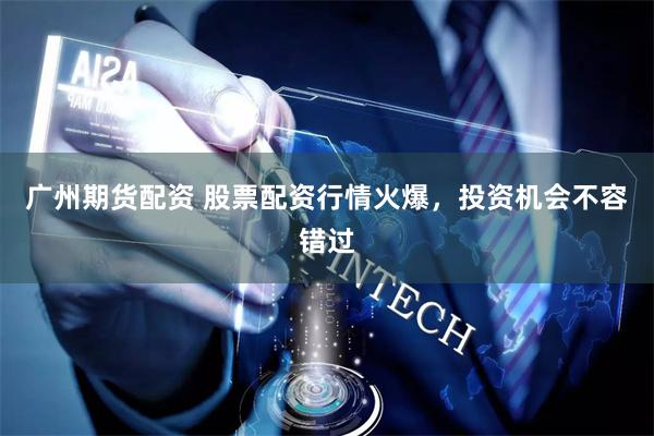 广州期货配资 股票配资行情火爆，投资机会不容错过