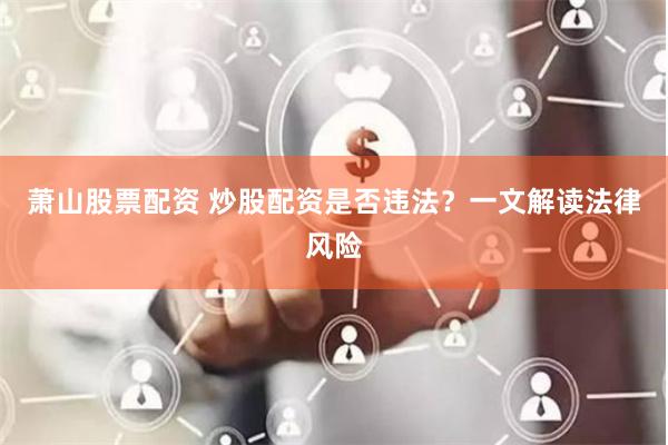 萧山股票配资 炒股配资是否违法？一文解读法律风险