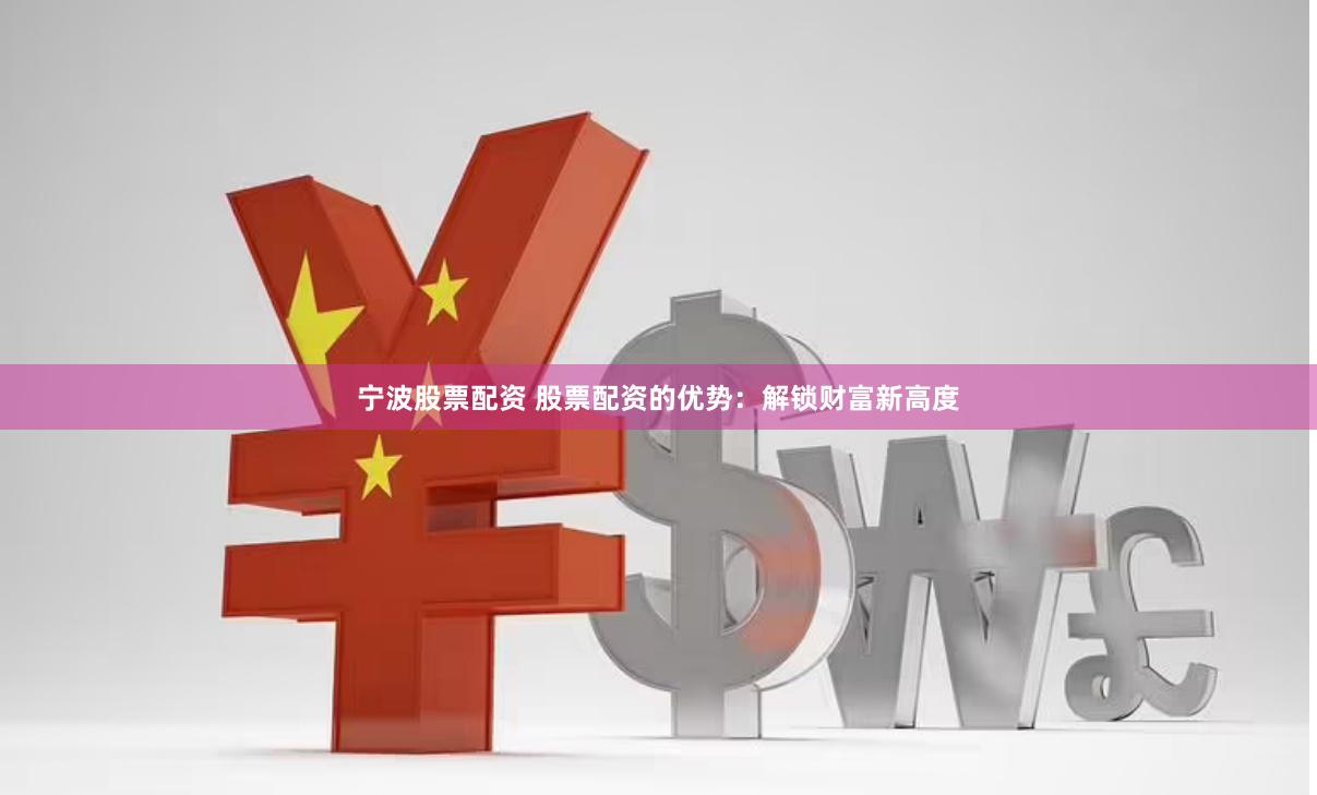 宁波股票配资 股票配资的优势：解锁财富新高度