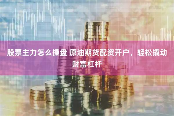 股票主力怎么操盘 原油期货配资开户，轻松撬动财富杠杆