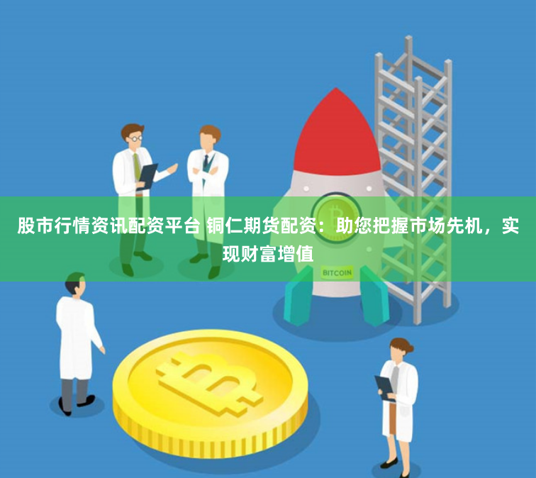 股市行情资讯配资平台 铜仁期货配资：助您把握市场先机，实现财富增值