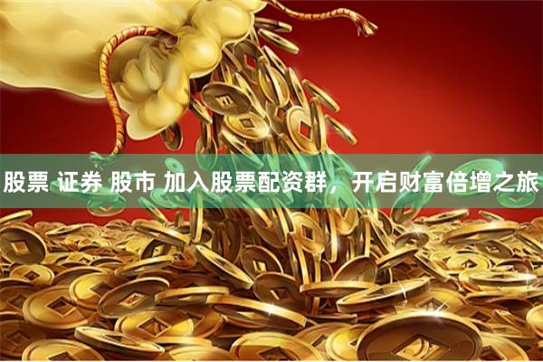 股票 证券 股市 加入股票配资群，开启财富倍增之旅