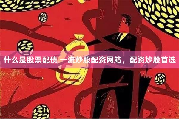 什么是股票配债 一流炒股配资网站，配资炒股首选